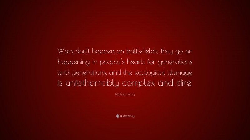 Michael Leunig Quote: “Wars don’t happen on battlefields; they go on happening in people’s hearts for generations and generations, and the ecological damage is unfathomably complex and dire.”