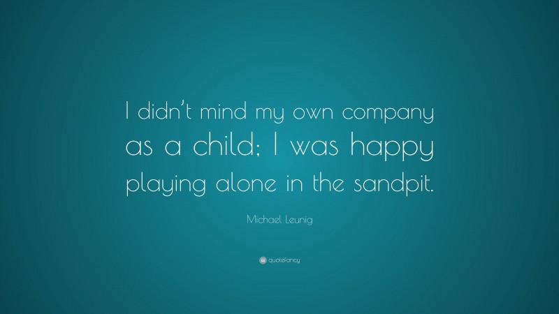 Michael Leunig Quote: “I didn’t mind my own company as a child; I was happy playing alone in the sandpit.”