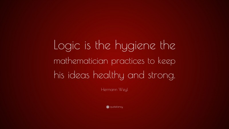 Hermann Weyl Quote: “Logic is the hygiene the mathematician practices to keep his ideas healthy and strong.”