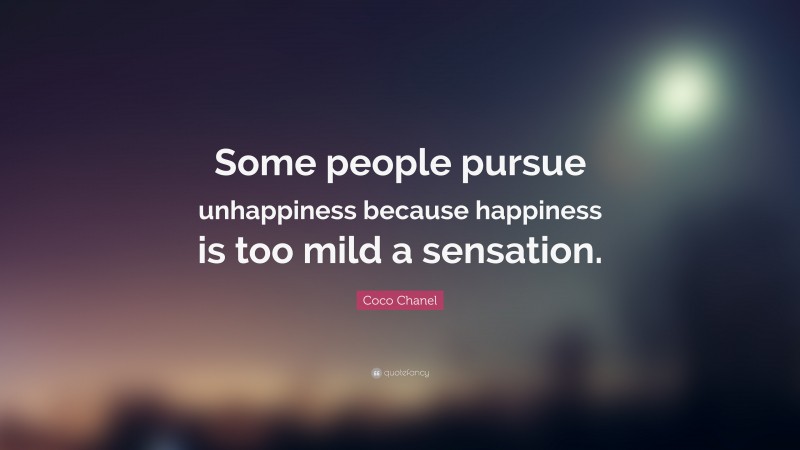Coco Chanel Quote: “Some people pursue unhappiness because happiness is too mild a sensation.”