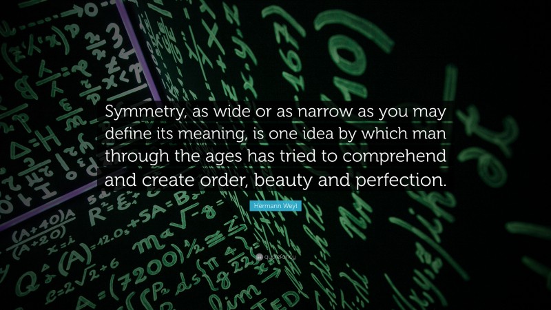 Hermann Weyl Quote: “Symmetry, as wide or as narrow as you may define its meaning, is one idea by which man through the ages has tried to comprehend and create order, beauty and perfection.”