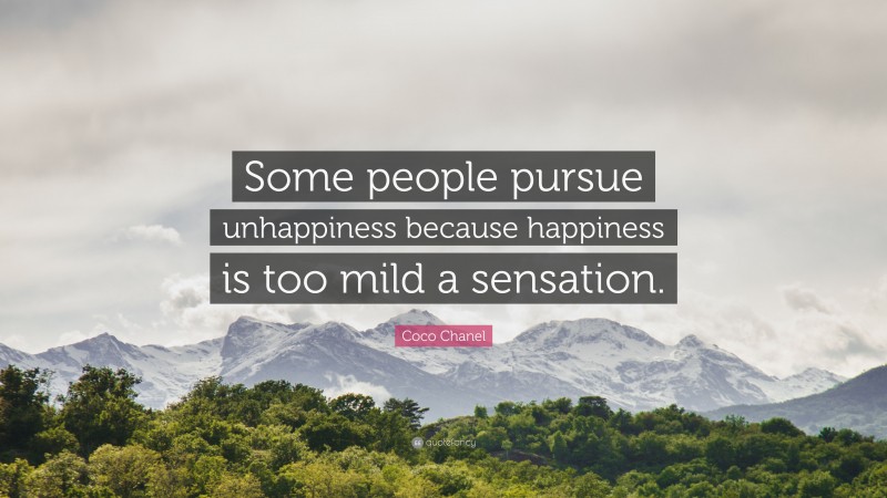 Coco Chanel Quote: “Some people pursue unhappiness because happiness is too mild a sensation.”