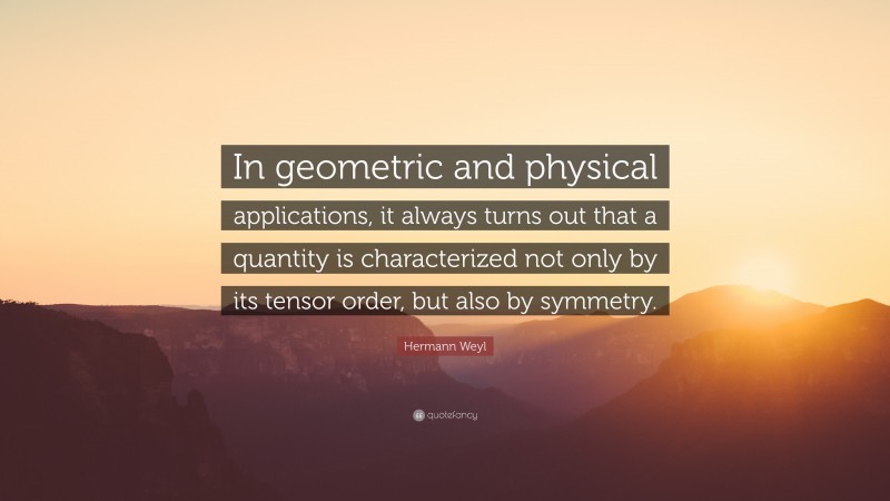 Hermann Weyl Quote: “In geometric and physical applications, it always turns out that a quantity is characterized not only by its tensor order, but also by symmetry.”