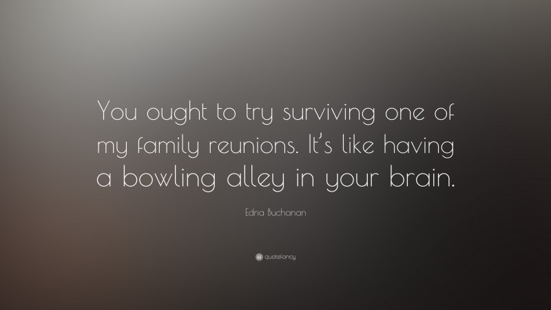 Edna Buchanan Quote: “You ought to try surviving one of my family reunions. It’s like having a bowling alley in your brain.”