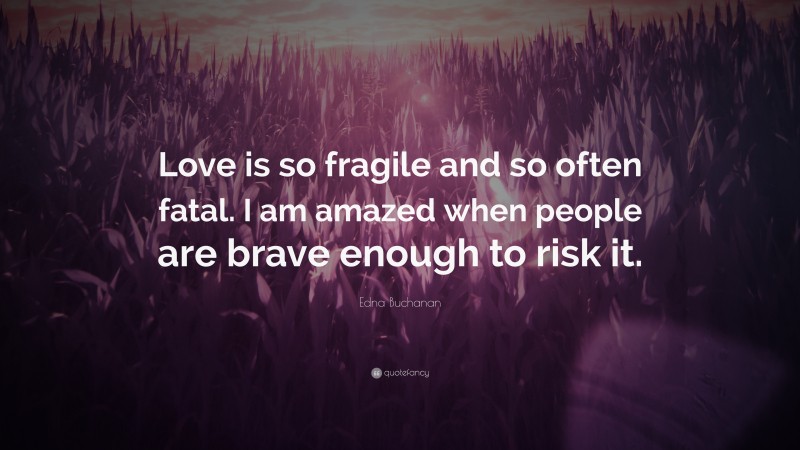 Edna Buchanan Quote: “Love is so fragile and so often fatal. I am amazed when people are brave enough to risk it.”