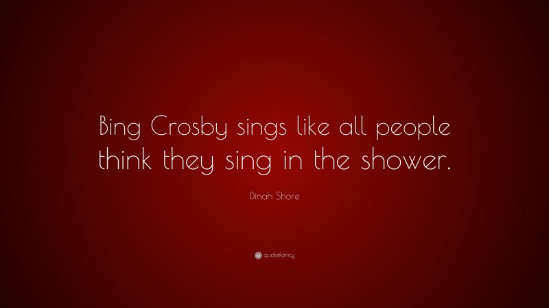 Dinah Shore Quote: “Bing Crosby sings like all people think they sing in the shower.”