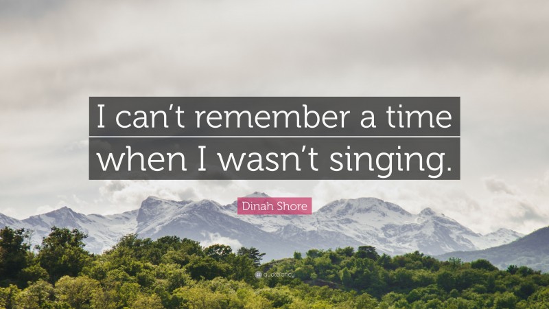 Dinah Shore Quote: “I can’t remember a time when I wasn’t singing.”