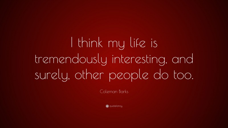 Coleman Barks Quote: “I think my life is tremendously interesting, and surely, other people do too.”