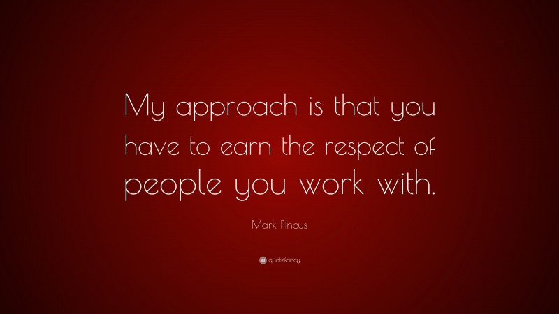 Mark Pincus Quote: “My approach is that you have to earn the respect of people you work with.”