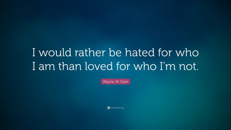 Wayne W. Dyer Quote: “I would rather be hated for who I am than loved ...