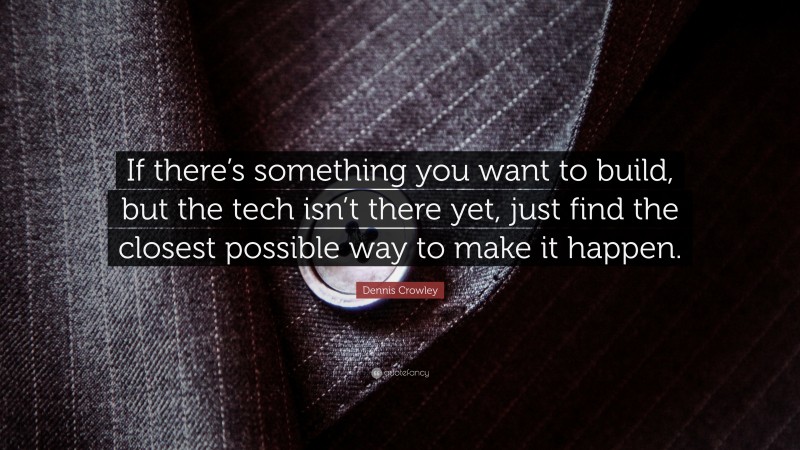 Dennis Crowley Quote: “If there’s something you want to build, but the tech isn’t there yet, just find the closest possible way to make it happen.”