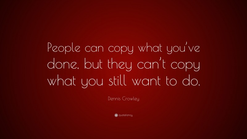 Dennis Crowley Quote: “People can copy what you’ve done, but they can’t copy what you still want to do.”