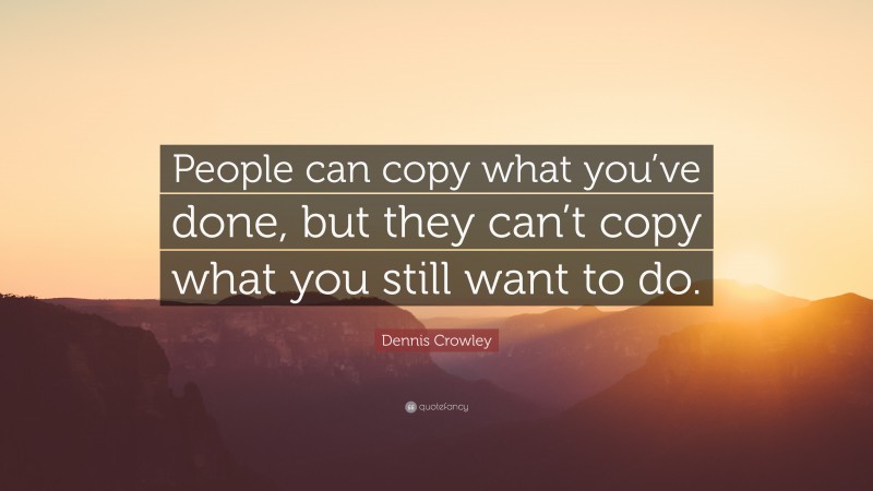 Dennis Crowley Quote: “People can copy what you’ve done, but they can’t copy what you still want to do.”