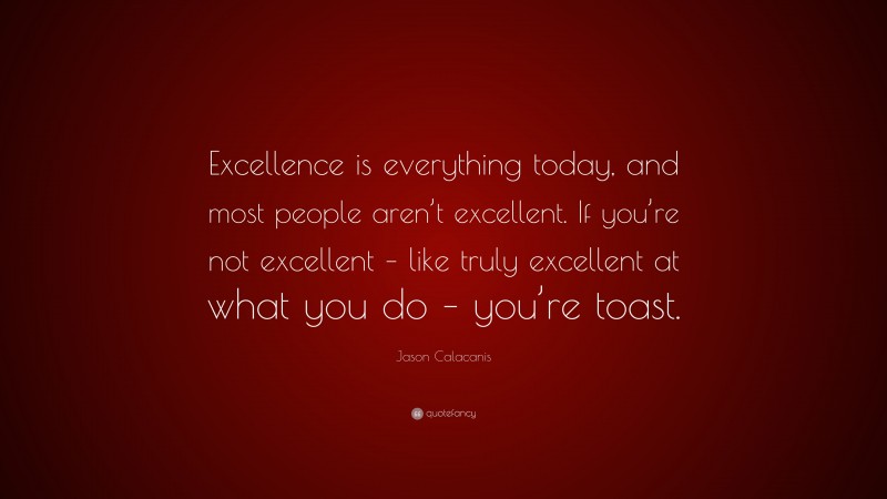 Jason Calacanis Quote: “Excellence is everything today, and most people aren’t excellent. If you’re not excellent – like truly excellent at what you do – you’re toast.”