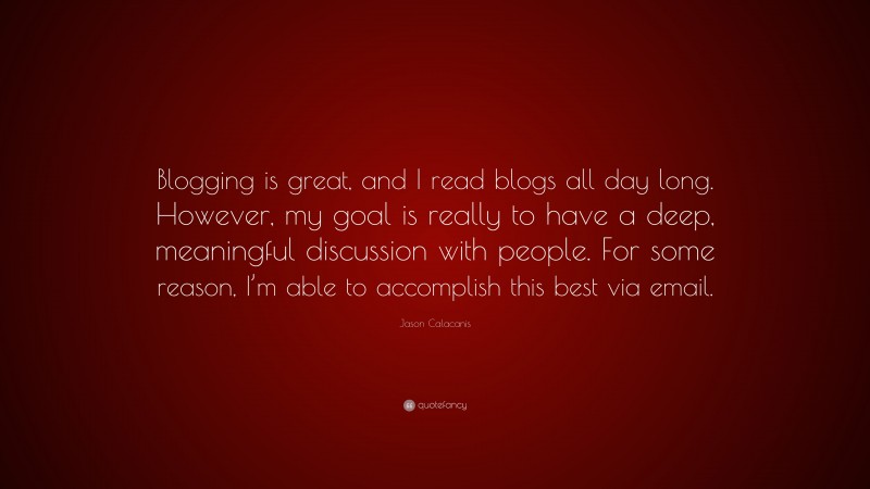 Jason Calacanis Quote: “Blogging is great, and I read blogs all day long. However, my goal is really to have a deep, meaningful discussion with people. For some reason, I’m able to accomplish this best via email.”