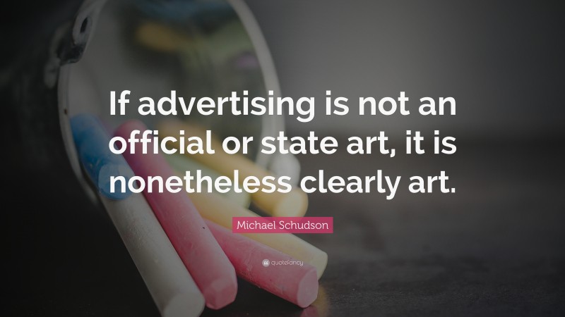 Michael Schudson Quote: “If advertising is not an official or state art, it is nonetheless clearly art.”
