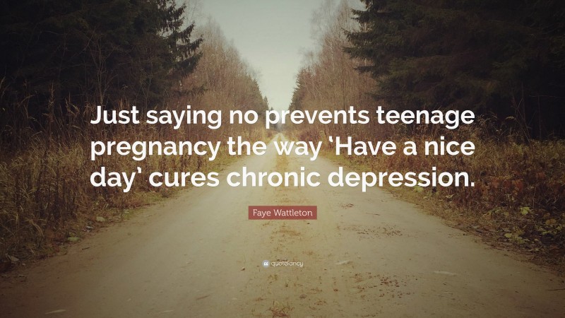 Faye Wattleton Quote: “Just saying no prevents teenage pregnancy the way ‘Have a nice day’ cures chronic depression.”