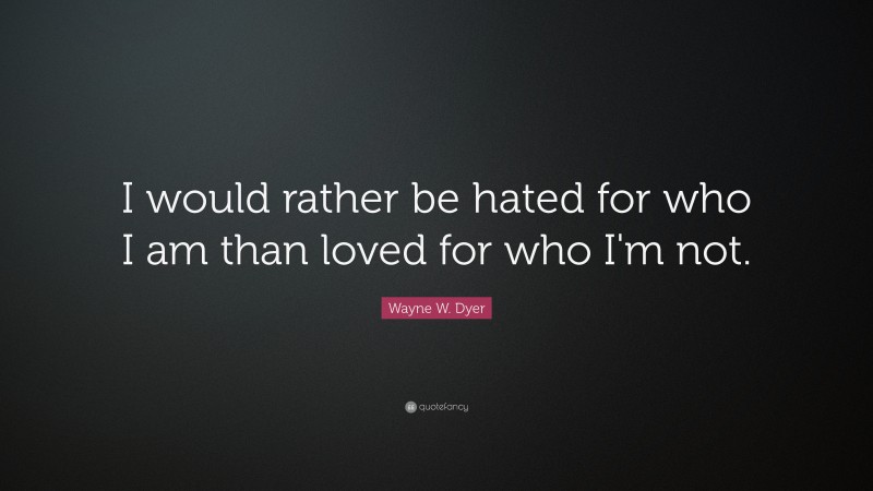 Wayne W. Dyer Quote: “I would rather be hated for who I am than loved for who I'm not.  ”