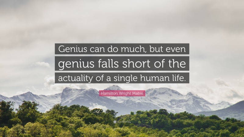 Hamilton Wright Mabie Quote: “Genius can do much, but even genius falls short of the actuality of a single human life.”