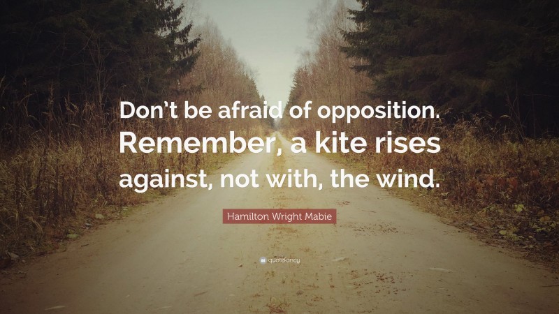 Hamilton Wright Mabie Quote: “Don’t be afraid of opposition. Remember, a kite rises against, not with, the wind.”
