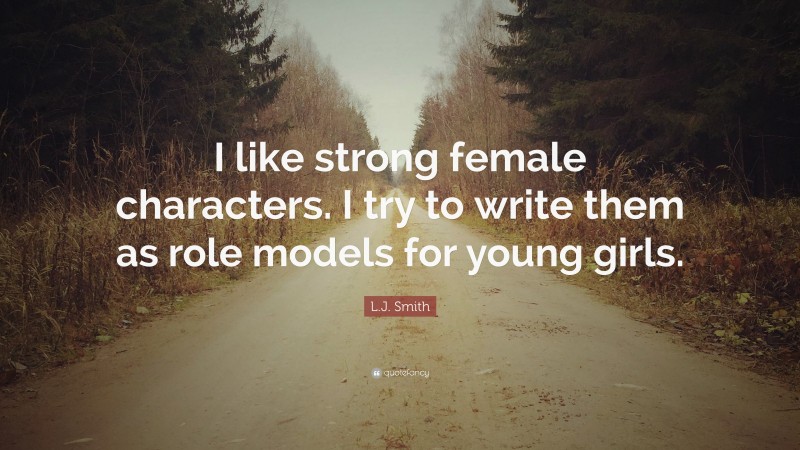 L.J. Smith Quote: “I like strong female characters. I try to write them as role models for young girls.”