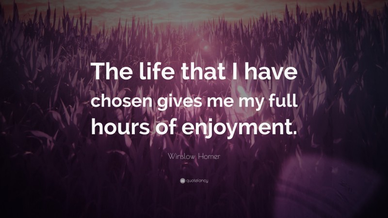 Winslow Homer Quote: “The life that I have chosen gives me my full hours of enjoyment.”