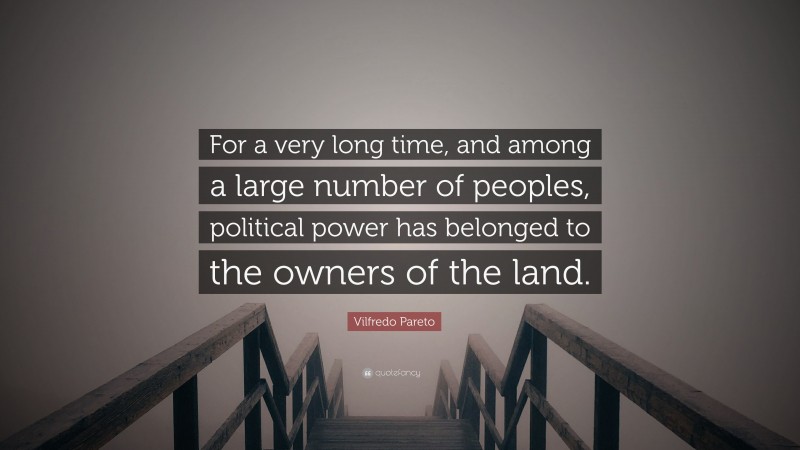 Vilfredo Pareto Quote: “For a very long time, and among a large number of peoples, political power has belonged to the owners of the land.”