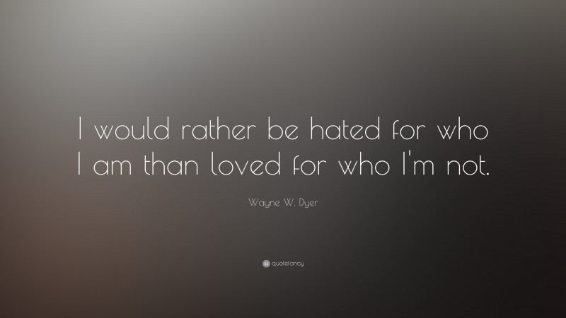 Wayne W. Dyer Quote: “I would rather be hated for who I am than loved ...