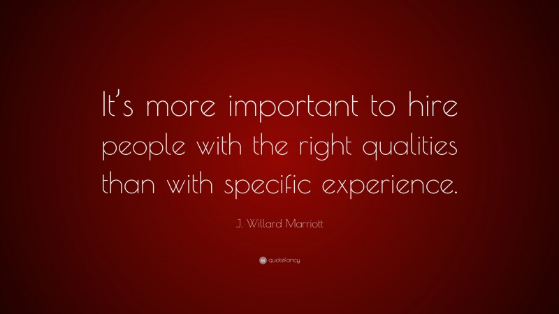 J. Willard Marriott Quote: “It’s more important to hire people with the right qualities than with specific experience.”