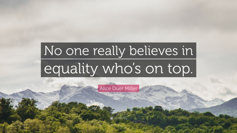 Alice Duer Miller Quote: “No one really believes in equality who’s on top.”