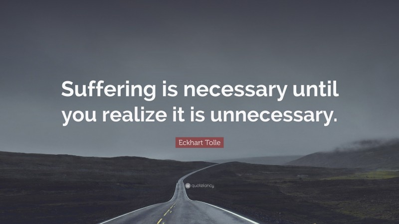 Eckhart Tolle Quote: “Suffering is necessary until you realize it is unnecessary.”