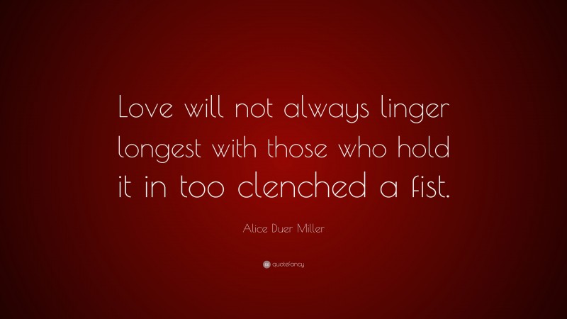 Alice Duer Miller Quote: “Love will not always linger longest with those who hold it in too clenched a fist.”
