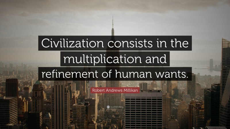 Robert Andrews Millikan Quote: “Civilization consists in the multiplication and refinement of human wants.”