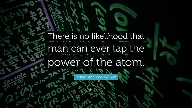Robert Andrews Millikan Quote: “There is no likelihood that man can ever tap the power of the atom.”
