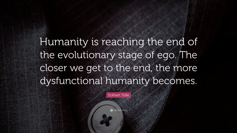 Eckhart Tolle Quote: “Humanity is reaching the end of the evolutionary stage of ego. The closer we get to the end, the more dysfunctional humanity becomes.”