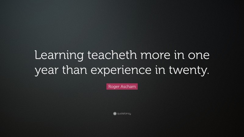 Roger Ascham Quote: “Learning teacheth more in one year than experience in twenty.”