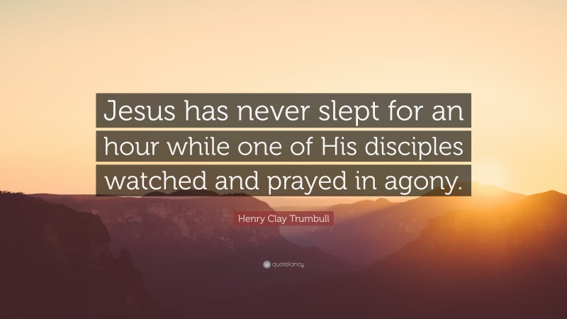 Henry Clay Trumbull Quote: “Jesus has never slept for an hour while one of His disciples watched and prayed in agony.”