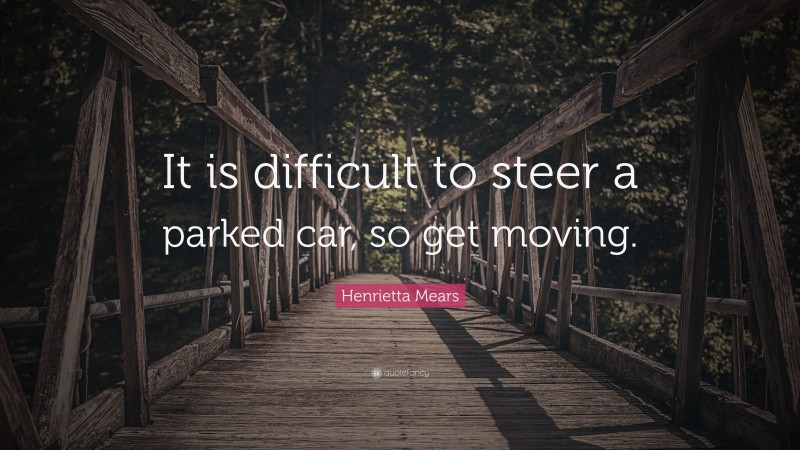 Henrietta Mears Quote: “It is difficult to steer a parked car, so get moving.”