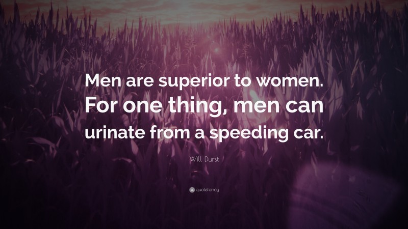 Will Durst Quote: “Men are superior to women. For one thing, men can urinate from a speeding car.”