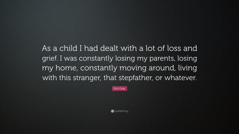 Erin Gray Quote: “As a child I had dealt with a lot of loss and grief. I was constantly losing my parents, losing my home, constantly moving around, living with this stranger, that stepfather, or whatever.”
