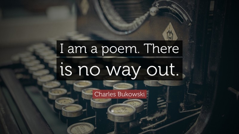 Charles Bukowski Quote: “I am a poem. There is no way out.”