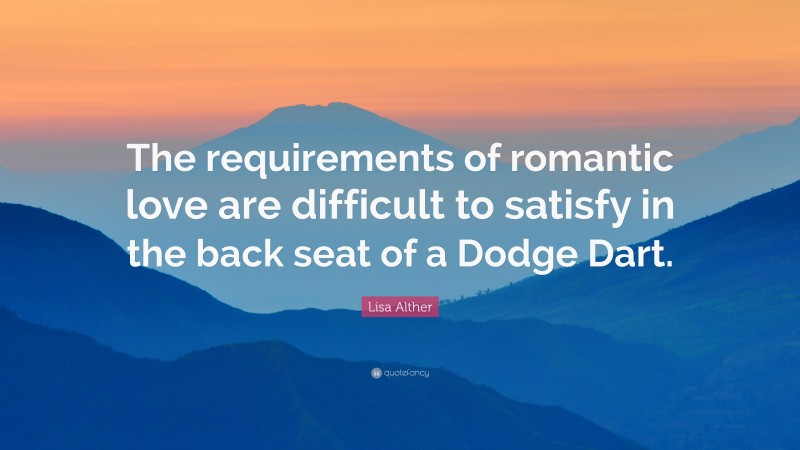 Lisa Alther Quote: “The requirements of romantic love are difficult to satisfy in the back seat of a Dodge Dart.”