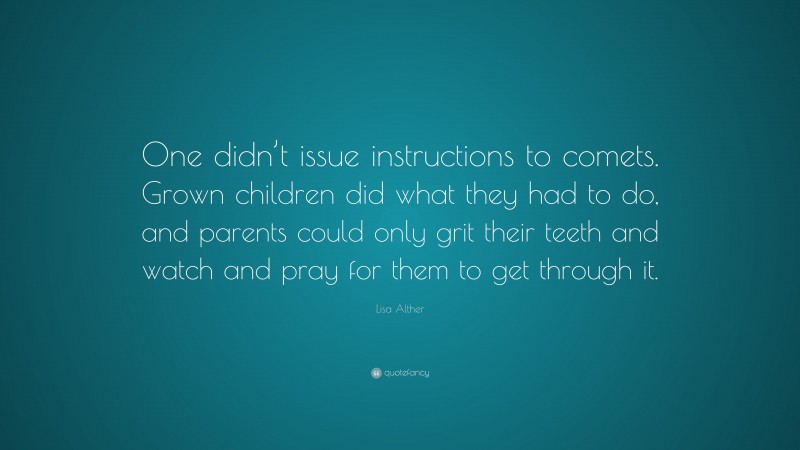 Lisa Alther Quote: “One didn’t issue instructions to comets. Grown children did what they had to do, and parents could only grit their teeth and watch and pray for them to get through it.”