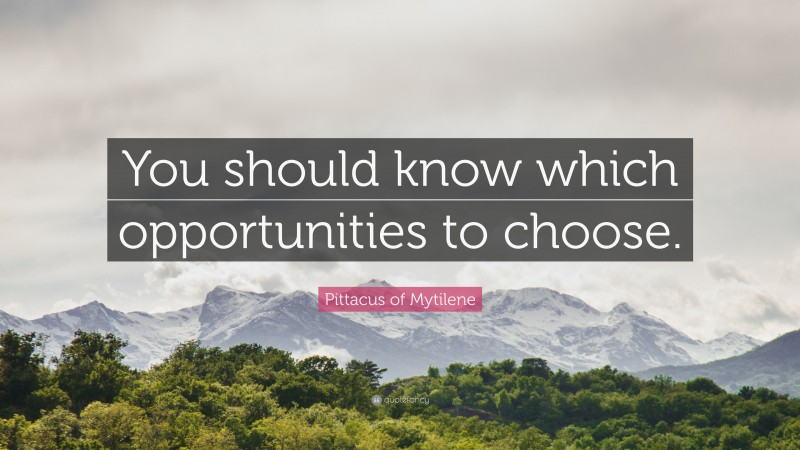 Pittacus of Mytilene Quote: “You should know which opportunities to choose.”