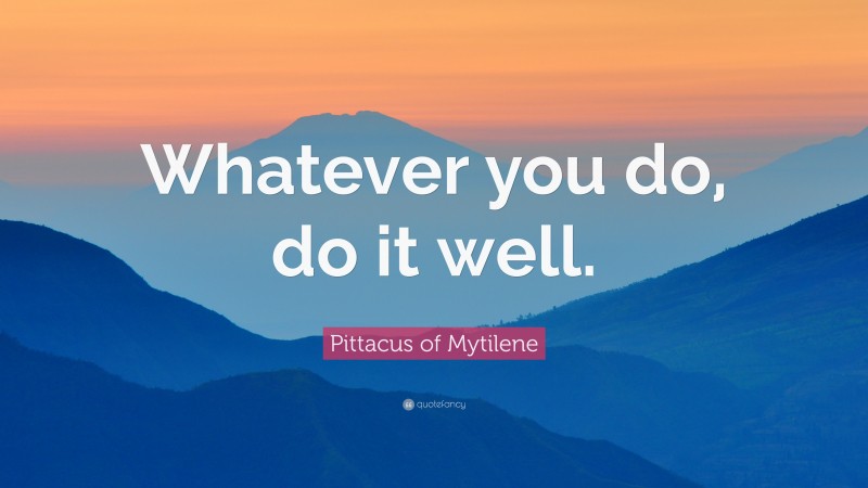 Pittacus of Mytilene Quote: “Whatever you do, do it well.”