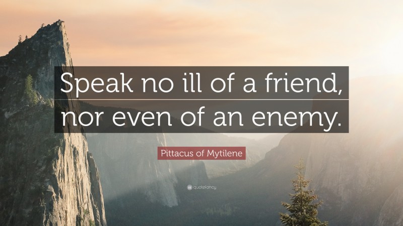 Pittacus of Mytilene Quote: “Speak no ill of a friend, nor even of an enemy.”