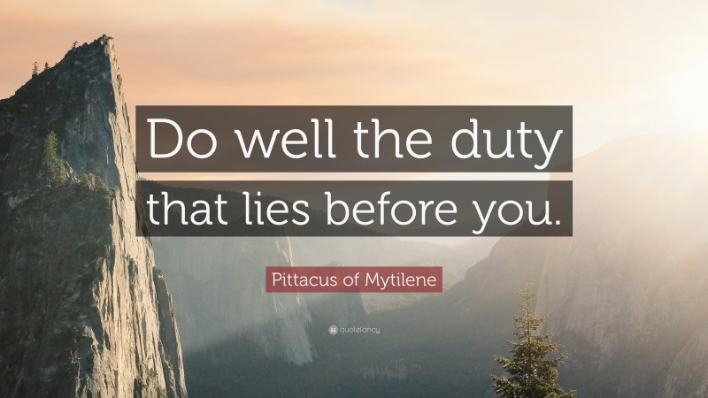 Pittacus of Mytilene Quote: “Do well the duty that lies before you.”
