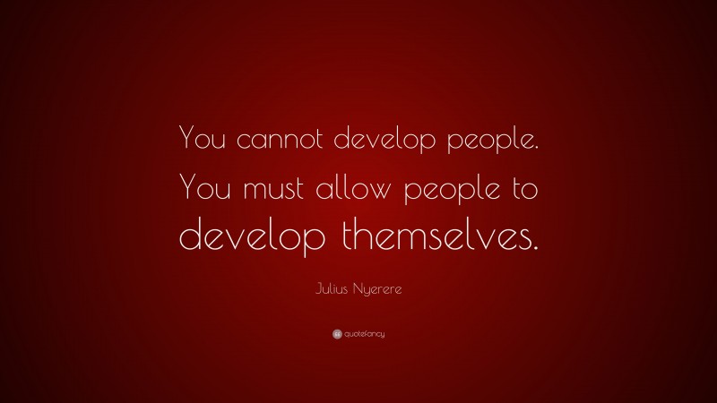 Julius Nyerere Quote: “You cannot develop people. You must allow people to develop themselves.”