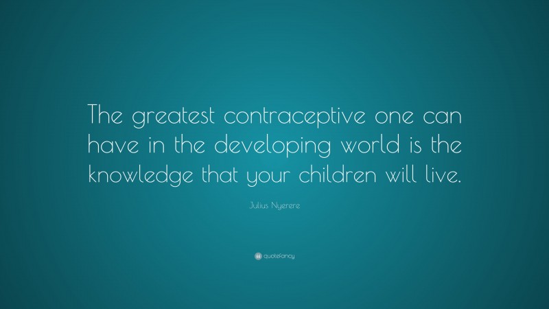 Julius Nyerere Quote: “The greatest contraceptive one can have in the developing world is the knowledge that your children will live.”