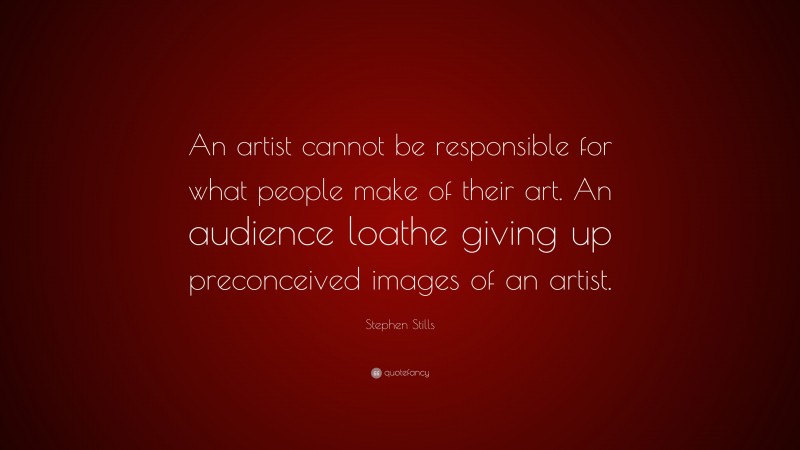 Stephen Stills Quote: “An artist cannot be responsible for what people make of their art. An audience loathe giving up preconceived images of an artist.”